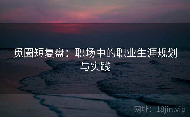 觅圈短复盘：职场中的职业生涯规划与实践