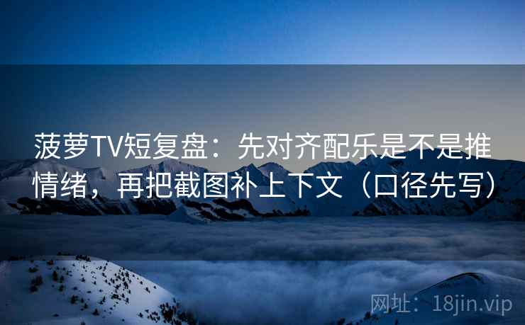 菠萝TV短复盘：先对齐配乐是不是推情绪，再把截图补上下文（口径先写）