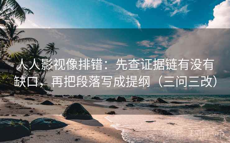 人人影视像排错：先查证据链有没有缺口，再把段落写成提纲（三问三改）
