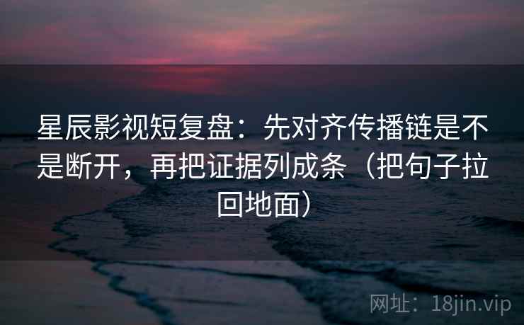 星辰影视短复盘：先对齐传播链是不是断开，再把证据列成条（把句子拉回地面）