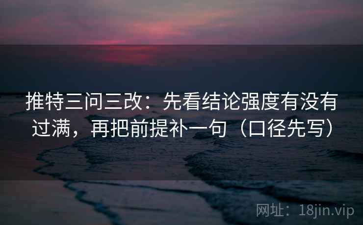推特三问三改:先看结论强度有没有过满,再把前提补一句(口径先写) 推特三问三改:先看结论强度有没有过满,再把前提补一句(口径先写)