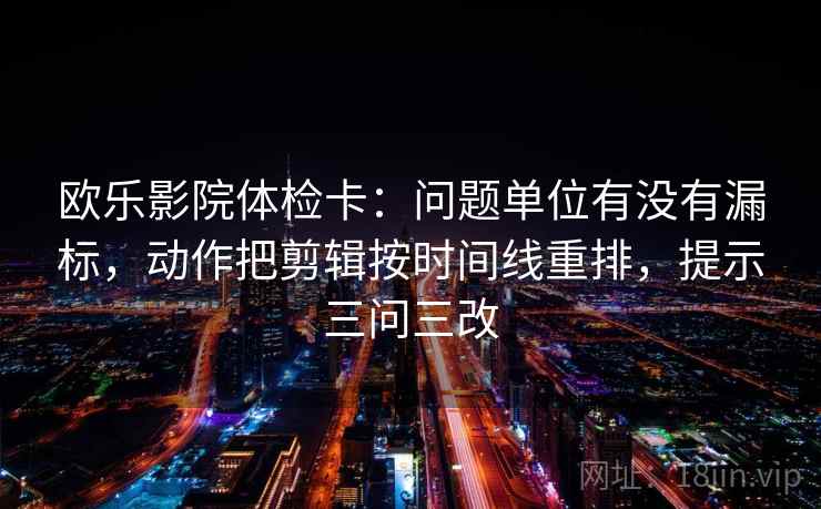 欧乐影院体检卡:问题单位有没有漏标,动作把剪辑按时间线重排,提示三问三改 欧乐影院体检卡:问题单位有没有漏标,动作把剪辑按时间线重排,提示三问三改