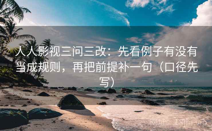 人人影视三问三改:先看例子有没有当成规则,再把前提补一句(口径先写) 人人影视三问三改:先看例子有没有当成规则,再把前提补一句(口径先写)