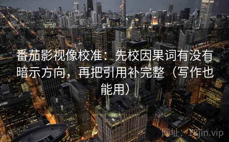 番茄影视像校准：先校因果词有没有暗示方向，再把引用补完整（写作也能用）