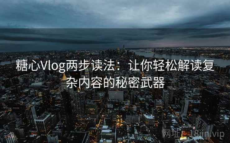 糖心Vlog两步读法：让你轻松解读复杂内容的秘密武器