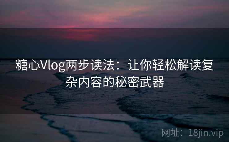 糖心Vlog两步读法：让你轻松解读复杂内容的秘密武器