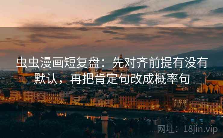 虫虫漫画短复盘：先对齐前提有没有默认，再把肯定句改成概率句