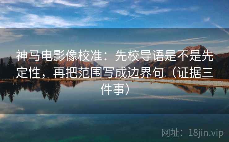 神马电影像校准：先校导语是不是先定性，再把范围写成边界句（证据三件事）