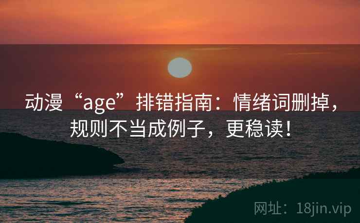 动漫“age”排错指南：情绪词删掉，规则不当成例子，更稳读！