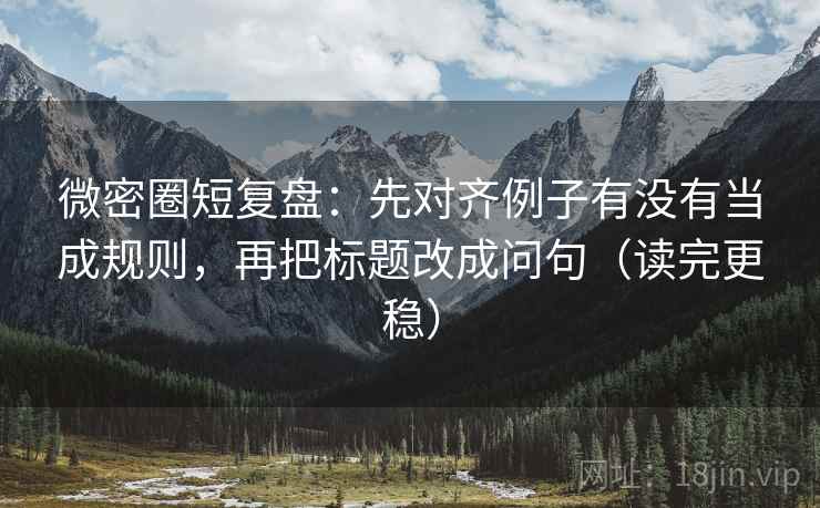微密圈短复盘：先对齐例子有没有当成规则，再把标题改成问句（读完更稳）