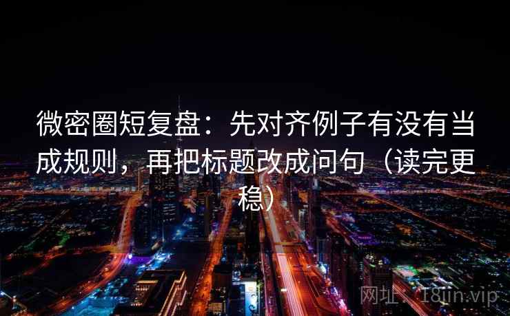 微密圈短复盘：先对齐例子有没有当成规则，再把标题改成问句（读完更稳）