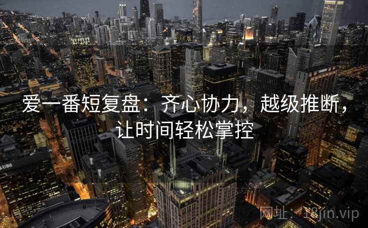 爱一番短复盘：齐心协力，越级推断，让时间轻松掌控