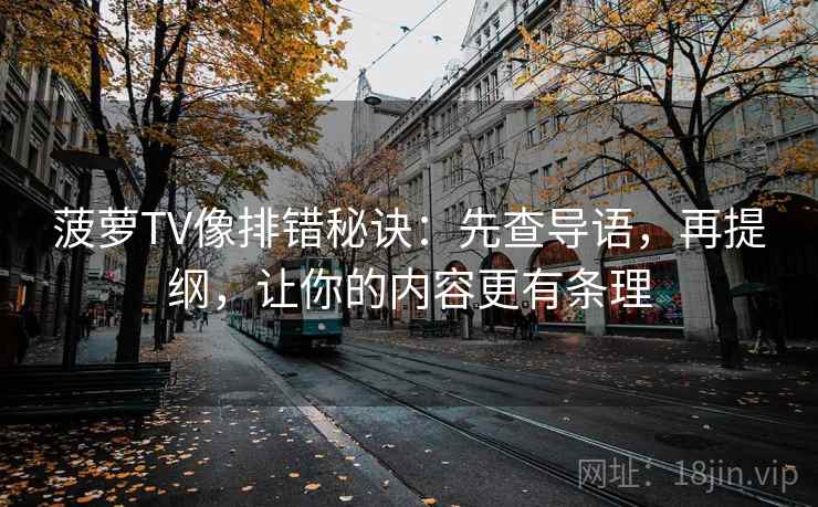 菠萝TV像排错秘诀：先查导语，再提纲，让你的内容更有条理