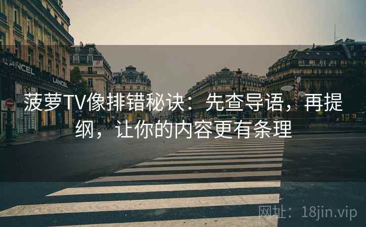 菠萝TV像排错秘诀：先查导语，再提纲，让你的内容更有条理