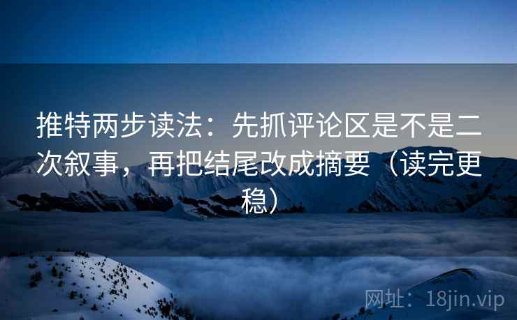 推特两步读法：先抓评论区是不是二次叙事，再把结尾改成摘要（读完更稳）