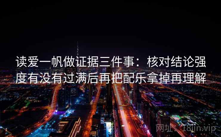 读爱一帆做证据三件事：核对结论强度有没有过满后再把配乐拿掉再理解