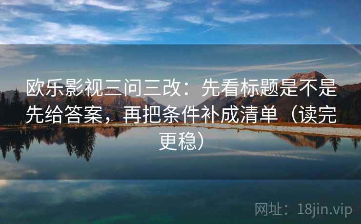 欧乐影视三问三改：先看标题是不是先给答案，再把条件补成清单（读完更稳）
