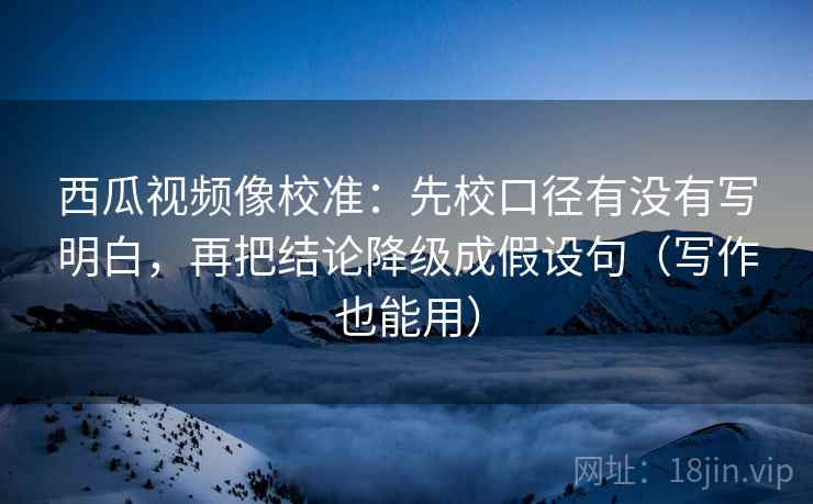 西瓜视频像校准：先校口径有没有写明白，再把结论降级成假设句（写作也能用）