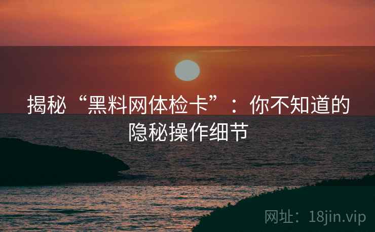 揭秘“黑料网体检卡”:你不知道的隐秘操作细节 揭秘“黑料网体检卡”:你不知道的隐秘操作细节