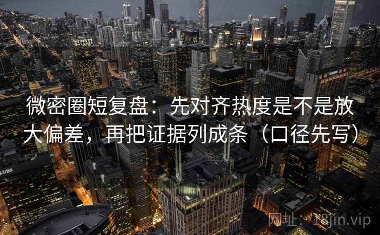 微密圈短复盘：先对齐热度是不是放大偏差，再把证据列成条（口径先写）