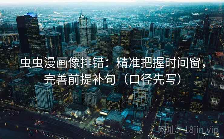 虫虫漫画像排错:精准把握时间窗,完善前提补句(口径先写)