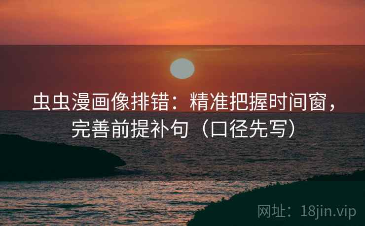 虫虫漫画像排错：精准把握时间窗，完善前提补句（口径先写）