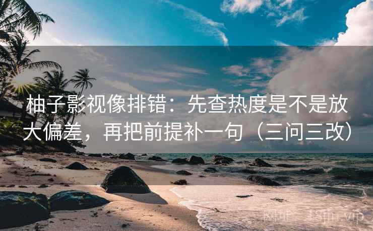 柚子影视像排错:先查热度是不是放大偏差,再把前提补一句(三问三改) 柚子影视像排错:先查热度是不是放大偏差,再把前提补一句(三问三改)