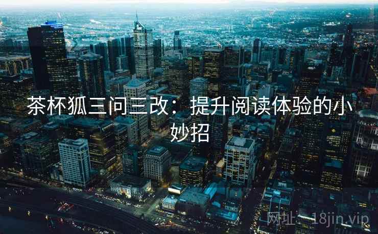 茶杯狐三问三改:提升阅读体验的小妙招 茶杯狐三问三改:提升阅读体验的小妙招