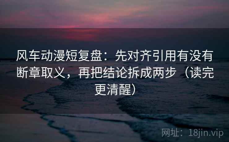 风车动漫短复盘:先对齐引用有没有断章取义,再把结论拆成两步(读完更清醒)