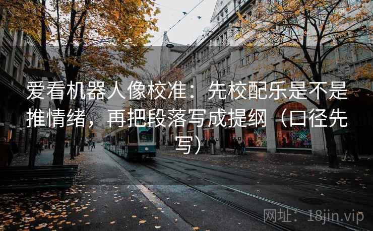 爱看机器人像校准：先校配乐是不是推情绪，再把段落写成提纲（口径先写）