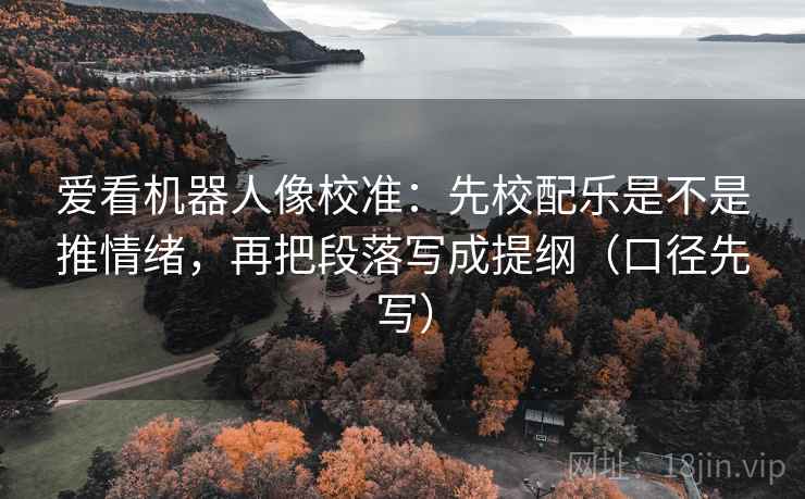 爱看机器人像校准:先校配乐是不是推情绪,再把段落写成提纲(口径先写) 爱看机器人像校准:先校配乐是不是推情绪,再把段落写成提纲(口径先写)