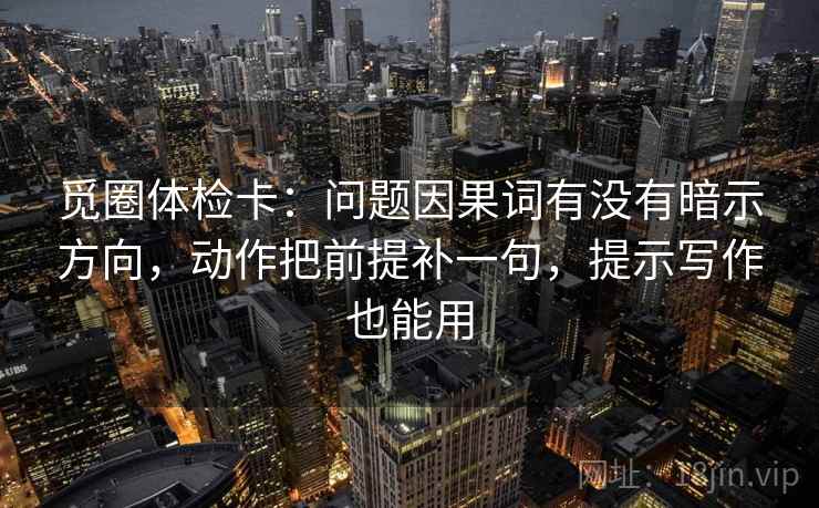 觅圈体检卡:问题因果词有没有暗示方向,动作把前提补一句,提示写作也能用