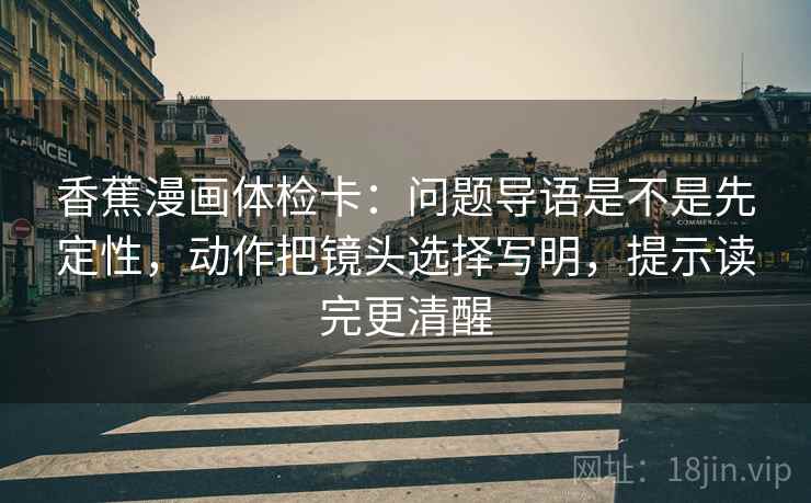 香蕉漫画体检卡:问题导语是不是先定性,动作把镜头选择写明,提示读完更清醒 香蕉漫画体检卡:问题导语是不是先定性,动作把镜头选择写明,提示读完更清醒