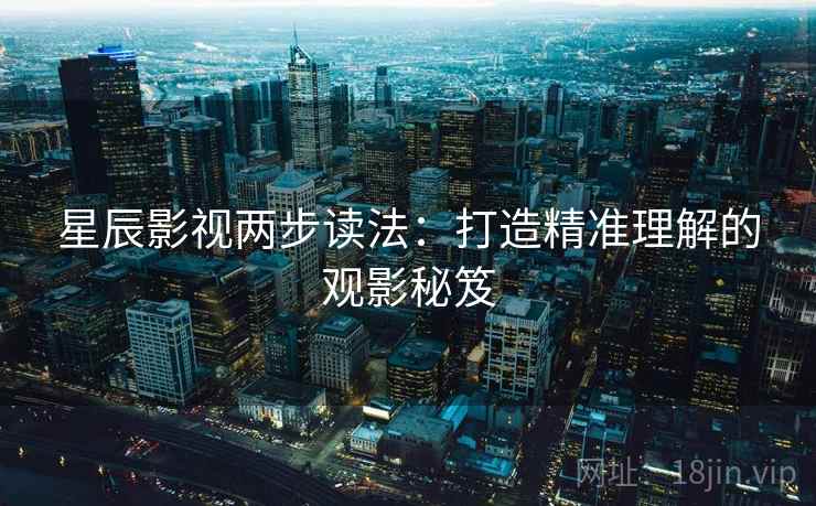 星辰影视两步读法:打造精准理解的观影秘笈 星辰影视两步读法:打造精准理解的观影秘笈