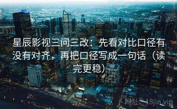 星辰影视三问三改：先看对比口径有没有对齐，再把口径写成一句话（读完更稳）