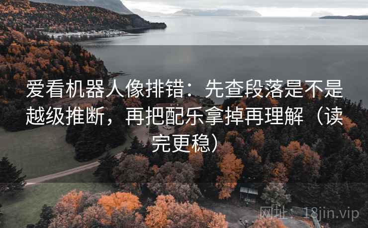 爱看机器人像排错：先查段落是不是越级推断，再把配乐拿掉再理解（读完更稳）