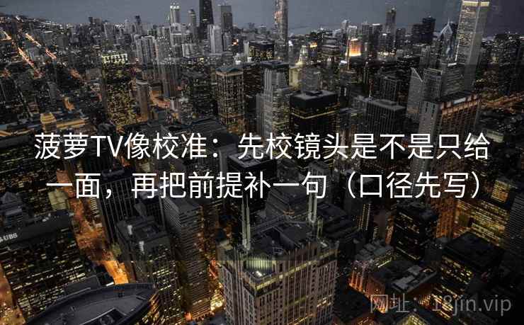 菠萝TV像校准：先校镜头是不是只给一面，再把前提补一句（口径先写）