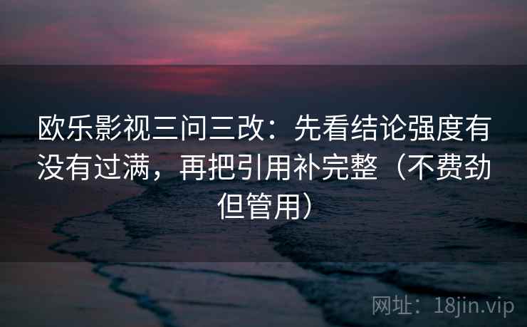 欧乐影视三问三改：先看结论强度有没有过满，再把引用补完整（不费劲但管用）