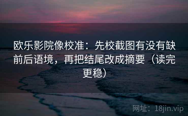 欧乐影院像校准：先校截图有没有缺前后语境，再把结尾改成摘要（读完更稳）
