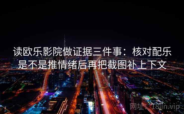读欧乐影院做证据三件事：核对配乐是不是推情绪后再把截图补上下文