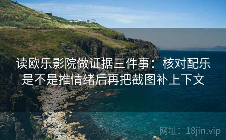 读欧乐影院做证据三件事：核对配乐是不是推情绪后再把截图补上下文