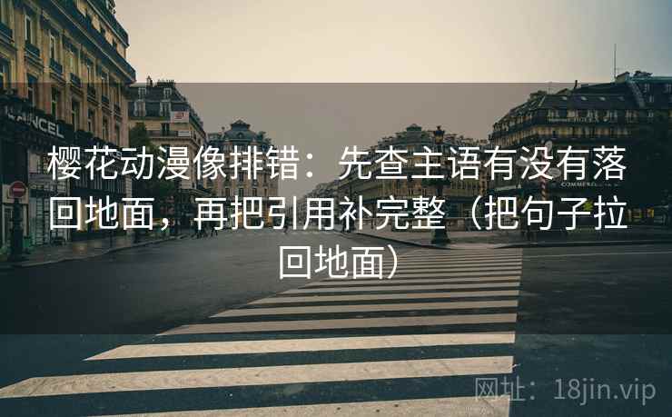樱花动漫像排错:先查主语有没有落回地面,再把引用补完整(把句子拉回地面) 樱花动漫像排错:先查主语有没有落回地面,再把引用补完整(把句子拉回地面)