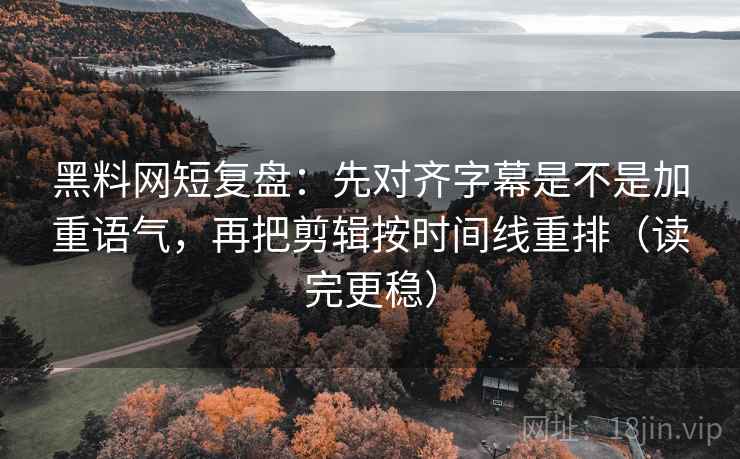 黑料网短复盘：先对齐字幕是不是加重语气，再把剪辑按时间线重排（读完更稳）