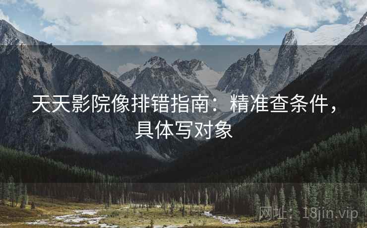 天天影院像排错指南:精准查条件,具体写对象 天天影院像排错指南:精准查条件,具体写对象