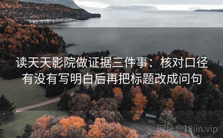 读天天影院做证据三件事:核对口径有没有写明白后再把标题改成问句 读天天影院做证据三件事:核对口径有没有写明白后再把标题改成问句