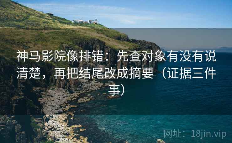 神马影院像排错：先查对象有没有说清楚，再把结尾改成摘要（证据三件事）