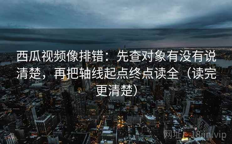 西瓜视频像排错:先查对象有没有说清楚,再把轴线起点终点读全(读完更清楚) 西瓜视频像排错:先查对象有没有说清楚,再把轴线起点终点读全(读完更清楚)