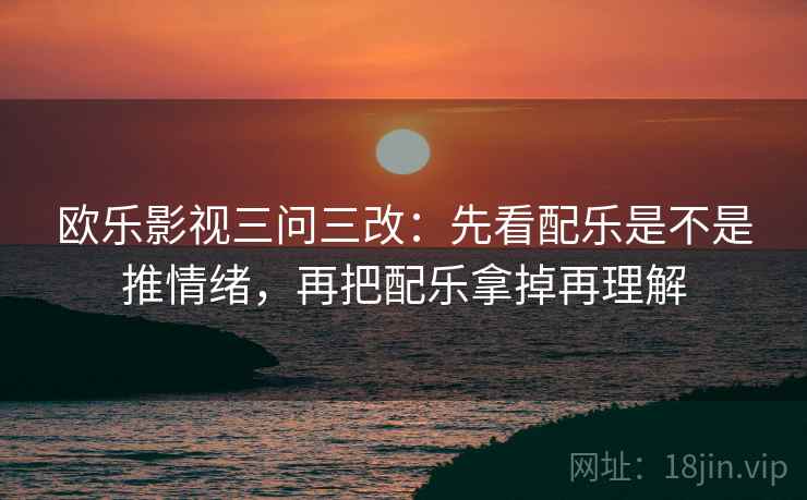 欧乐影视三问三改：先看配乐是不是推情绪，再把配乐拿掉再理解