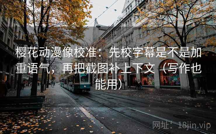 樱花动漫像校准:先校字幕是不是加重语气,再把截图补上下文(写作也能用) 樱花动漫像校准:先校字幕是不是加重语气,再把截图补上下文(写作也能用)