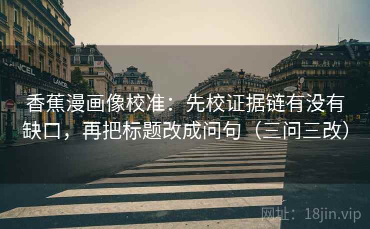 香蕉漫画像校准：先校证据链有没有缺口，再把标题改成问句（三问三改）